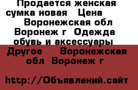 Продается женская сумка новая › Цена ­ 1 000 - Воронежская обл., Воронеж г. Одежда, обувь и аксессуары » Другое   . Воронежская обл.,Воронеж г.